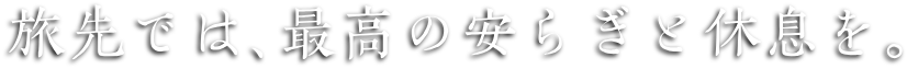 旅の宿で最高の安らぎを。